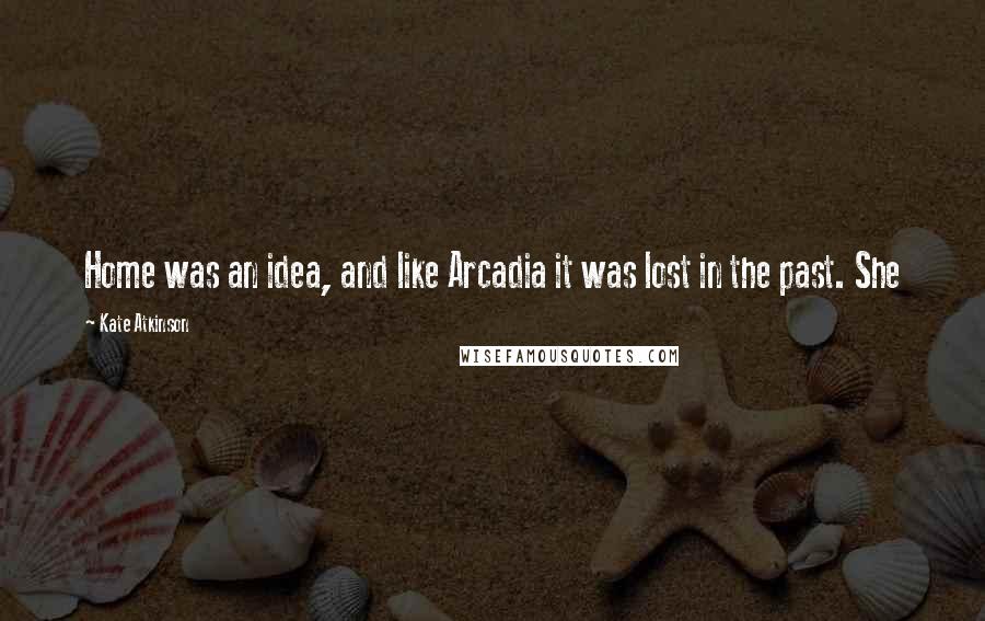 Kate Atkinson Quotes: Home was an idea, and like Arcadia it was lost in the past. She