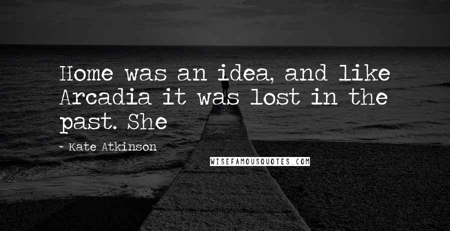 Kate Atkinson Quotes: Home was an idea, and like Arcadia it was lost in the past. She