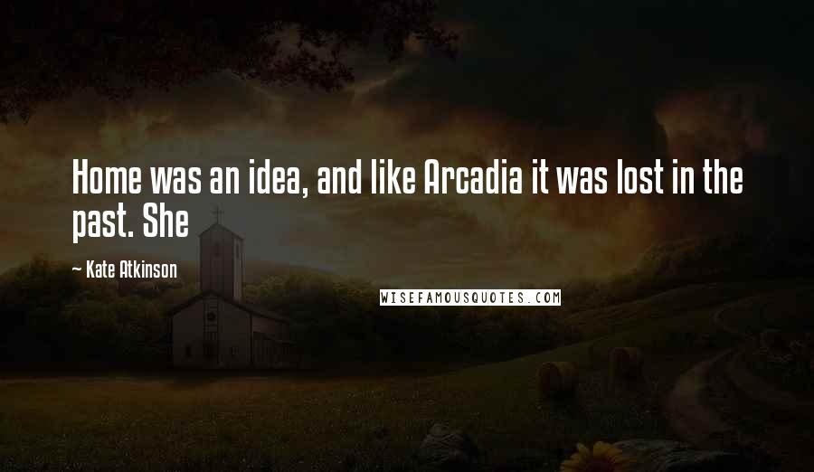 Kate Atkinson Quotes: Home was an idea, and like Arcadia it was lost in the past. She