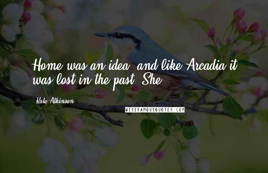 Kate Atkinson Quotes: Home was an idea, and like Arcadia it was lost in the past. She