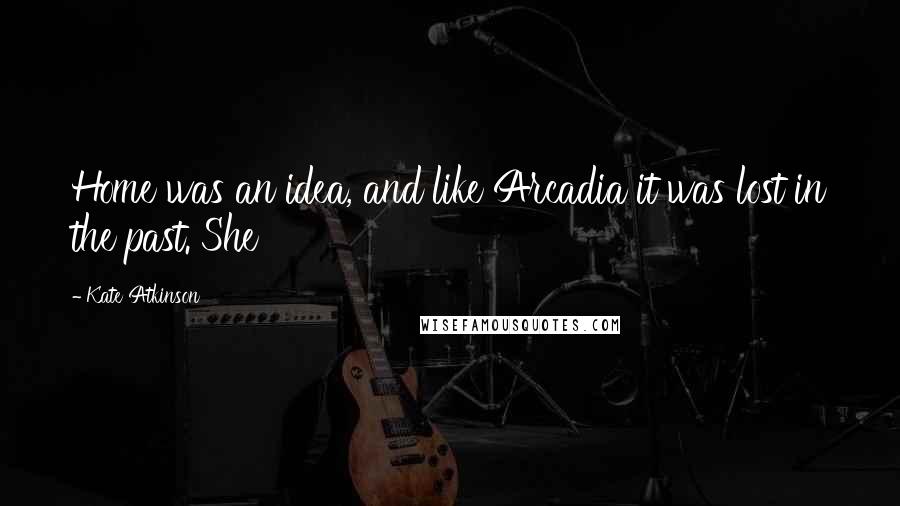 Kate Atkinson Quotes: Home was an idea, and like Arcadia it was lost in the past. She