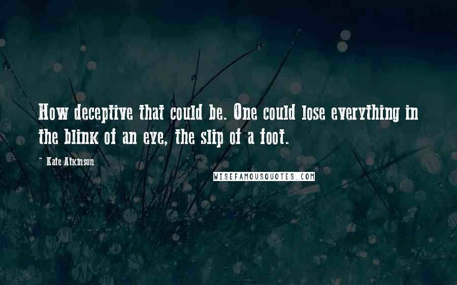 Kate Atkinson Quotes: How deceptive that could be. One could lose everything in the blink of an eye, the slip of a foot.