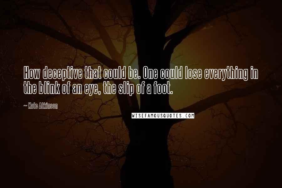 Kate Atkinson Quotes: How deceptive that could be. One could lose everything in the blink of an eye, the slip of a foot.