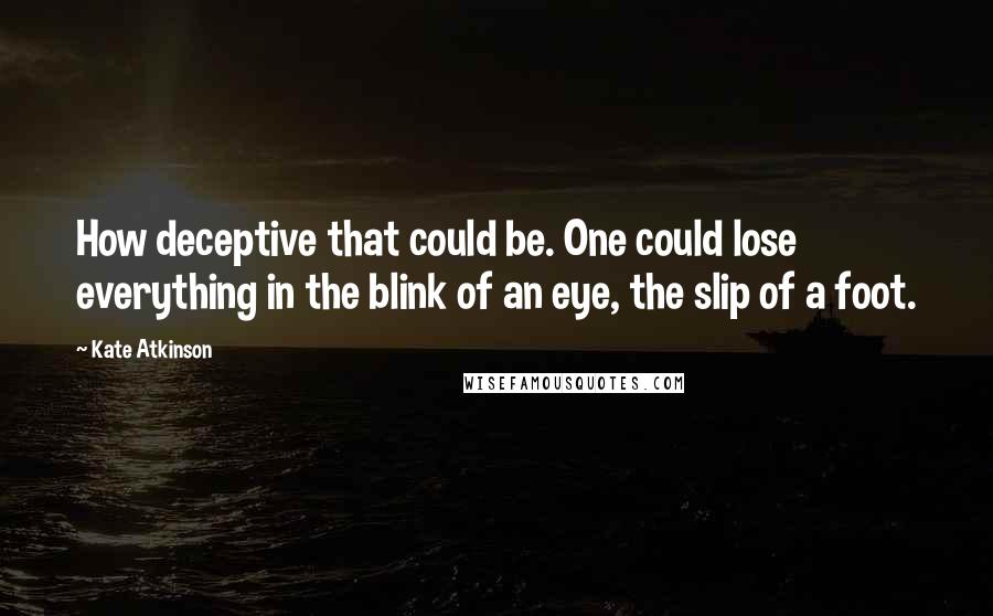 Kate Atkinson Quotes: How deceptive that could be. One could lose everything in the blink of an eye, the slip of a foot.