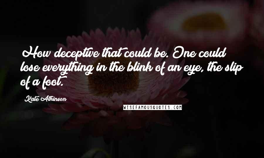 Kate Atkinson Quotes: How deceptive that could be. One could lose everything in the blink of an eye, the slip of a foot.