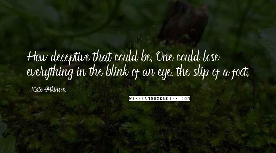 Kate Atkinson Quotes: How deceptive that could be. One could lose everything in the blink of an eye, the slip of a foot.