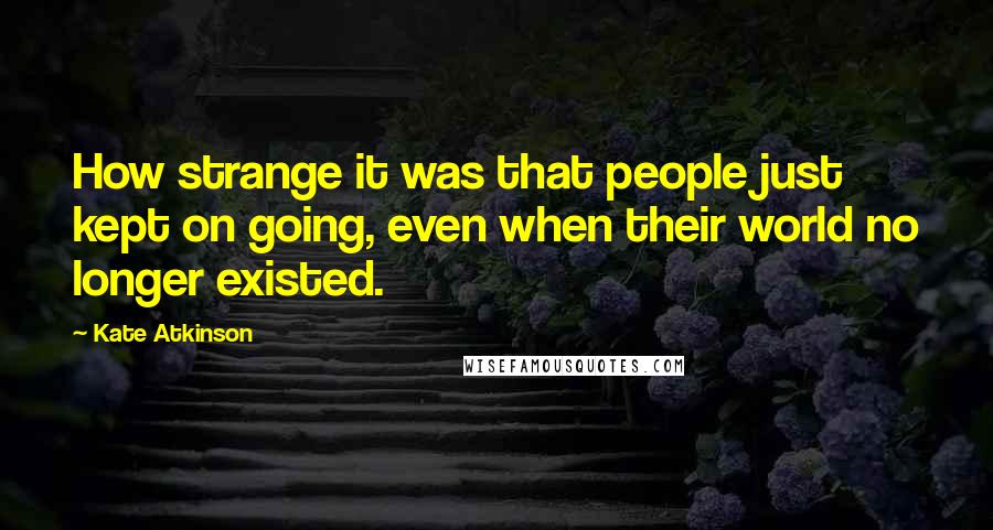 Kate Atkinson Quotes: How strange it was that people just kept on going, even when their world no longer existed.