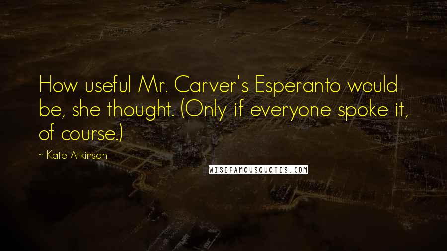 Kate Atkinson Quotes: How useful Mr. Carver's Esperanto would be, she thought. (Only if everyone spoke it, of course.)