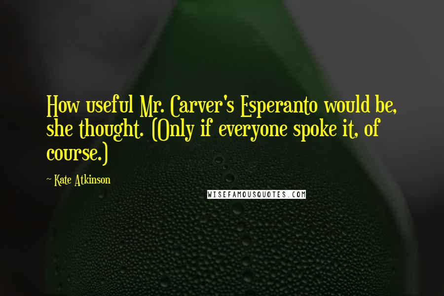 Kate Atkinson Quotes: How useful Mr. Carver's Esperanto would be, she thought. (Only if everyone spoke it, of course.)
