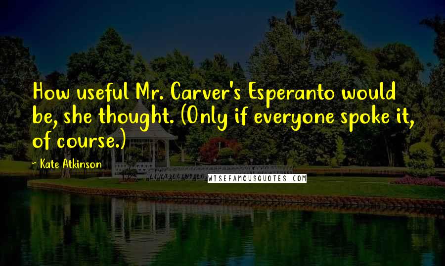 Kate Atkinson Quotes: How useful Mr. Carver's Esperanto would be, she thought. (Only if everyone spoke it, of course.)