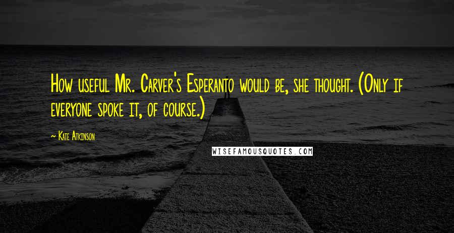 Kate Atkinson Quotes: How useful Mr. Carver's Esperanto would be, she thought. (Only if everyone spoke it, of course.)