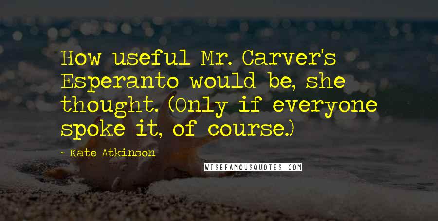 Kate Atkinson Quotes: How useful Mr. Carver's Esperanto would be, she thought. (Only if everyone spoke it, of course.)