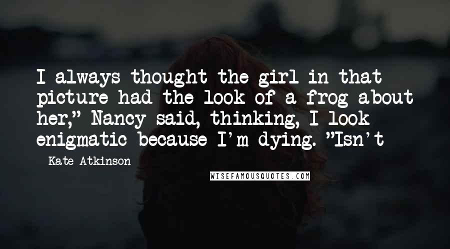 Kate Atkinson Quotes: I always thought the girl in that picture had the look of a frog about her," Nancy said, thinking, I look enigmatic because I'm dying. "Isn't