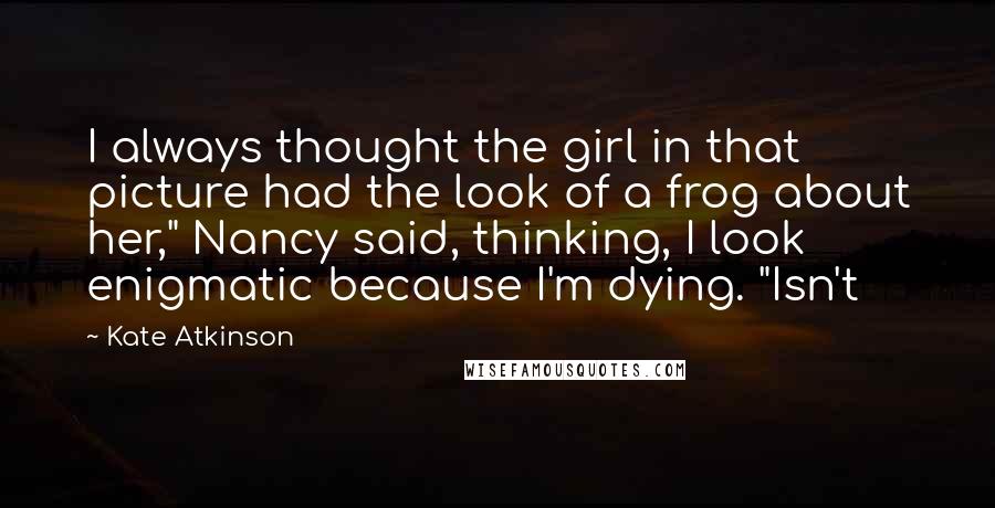 Kate Atkinson Quotes: I always thought the girl in that picture had the look of a frog about her," Nancy said, thinking, I look enigmatic because I'm dying. "Isn't