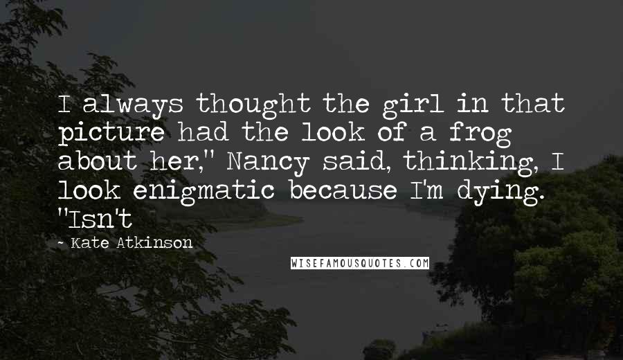 Kate Atkinson Quotes: I always thought the girl in that picture had the look of a frog about her," Nancy said, thinking, I look enigmatic because I'm dying. "Isn't