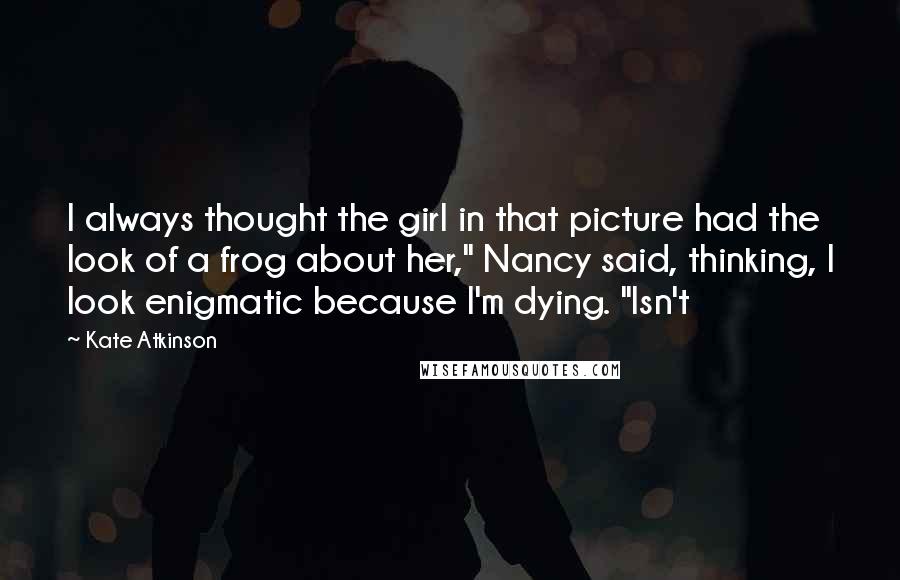 Kate Atkinson Quotes: I always thought the girl in that picture had the look of a frog about her," Nancy said, thinking, I look enigmatic because I'm dying. "Isn't