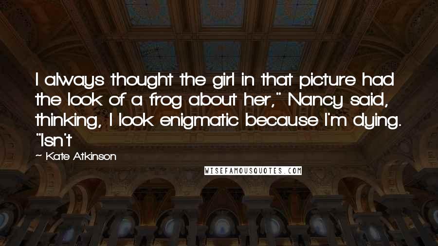 Kate Atkinson Quotes: I always thought the girl in that picture had the look of a frog about her," Nancy said, thinking, I look enigmatic because I'm dying. "Isn't