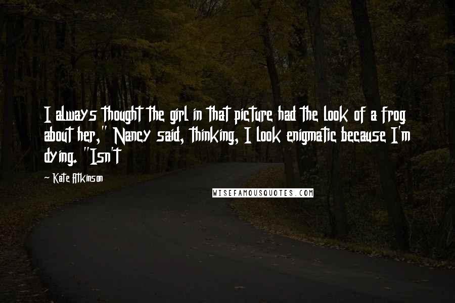 Kate Atkinson Quotes: I always thought the girl in that picture had the look of a frog about her," Nancy said, thinking, I look enigmatic because I'm dying. "Isn't