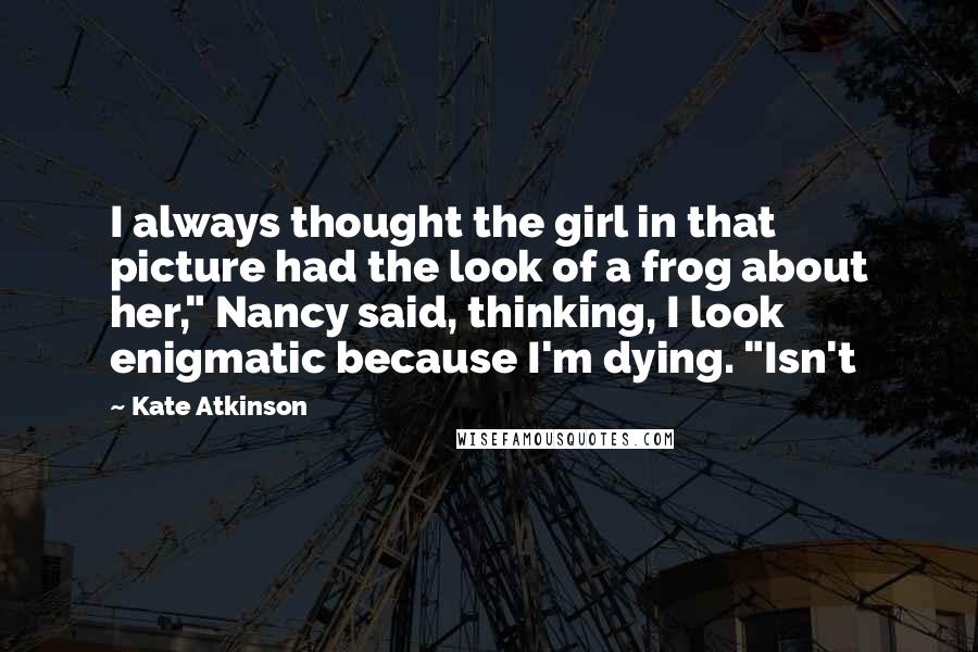 Kate Atkinson Quotes: I always thought the girl in that picture had the look of a frog about her," Nancy said, thinking, I look enigmatic because I'm dying. "Isn't