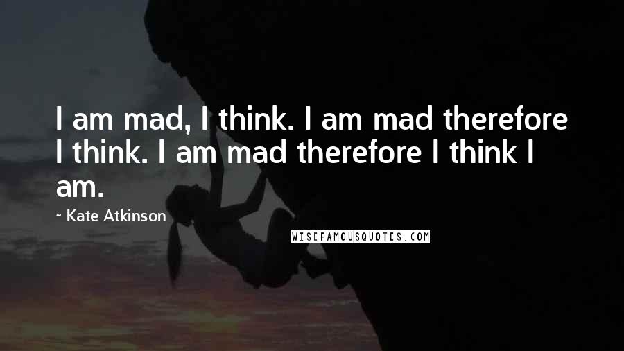 Kate Atkinson Quotes: I am mad, I think. I am mad therefore I think. I am mad therefore I think I am.
