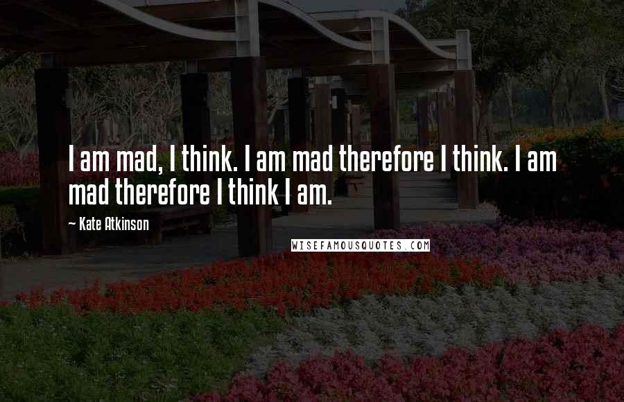 Kate Atkinson Quotes: I am mad, I think. I am mad therefore I think. I am mad therefore I think I am.