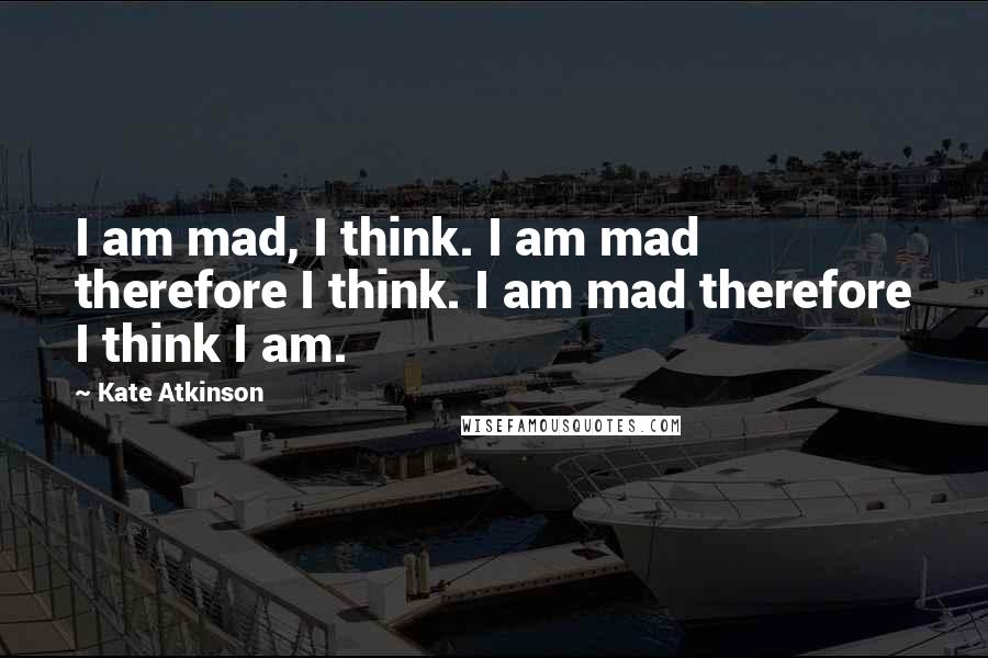 Kate Atkinson Quotes: I am mad, I think. I am mad therefore I think. I am mad therefore I think I am.