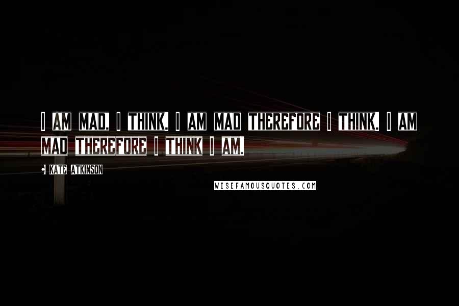 Kate Atkinson Quotes: I am mad, I think. I am mad therefore I think. I am mad therefore I think I am.