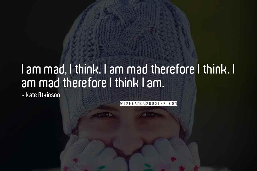 Kate Atkinson Quotes: I am mad, I think. I am mad therefore I think. I am mad therefore I think I am.