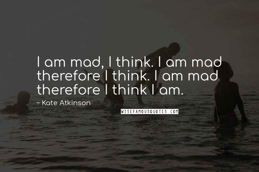 Kate Atkinson Quotes: I am mad, I think. I am mad therefore I think. I am mad therefore I think I am.