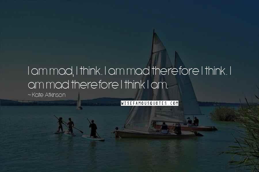 Kate Atkinson Quotes: I am mad, I think. I am mad therefore I think. I am mad therefore I think I am.