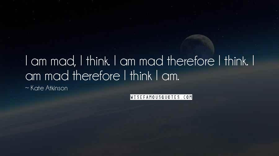 Kate Atkinson Quotes: I am mad, I think. I am mad therefore I think. I am mad therefore I think I am.