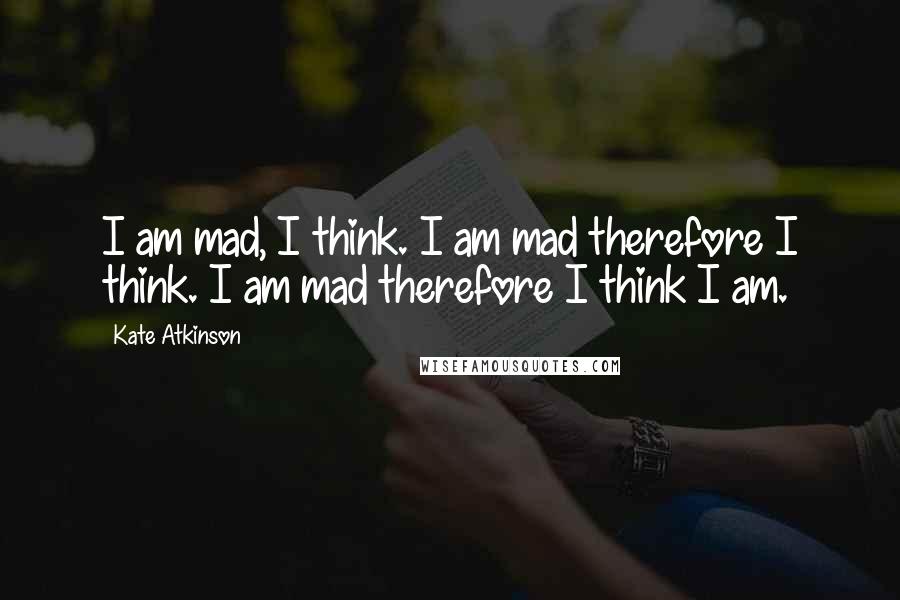 Kate Atkinson Quotes: I am mad, I think. I am mad therefore I think. I am mad therefore I think I am.