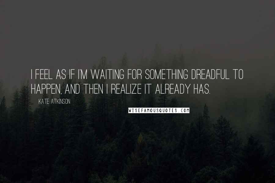 Kate Atkinson Quotes: I feel as if I'm waiting for something dreadful to happen, and then I realize it already has.