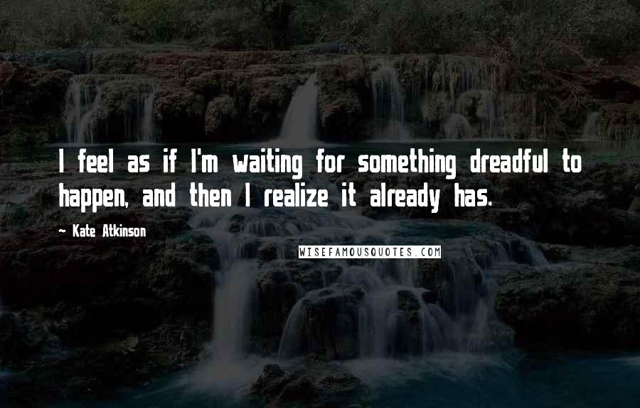 Kate Atkinson Quotes: I feel as if I'm waiting for something dreadful to happen, and then I realize it already has.