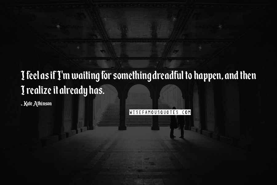 Kate Atkinson Quotes: I feel as if I'm waiting for something dreadful to happen, and then I realize it already has.