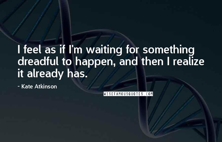 Kate Atkinson Quotes: I feel as if I'm waiting for something dreadful to happen, and then I realize it already has.