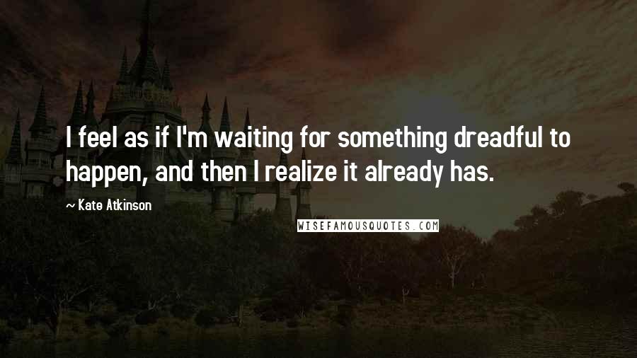 Kate Atkinson Quotes: I feel as if I'm waiting for something dreadful to happen, and then I realize it already has.