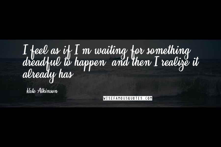 Kate Atkinson Quotes: I feel as if I'm waiting for something dreadful to happen, and then I realize it already has.