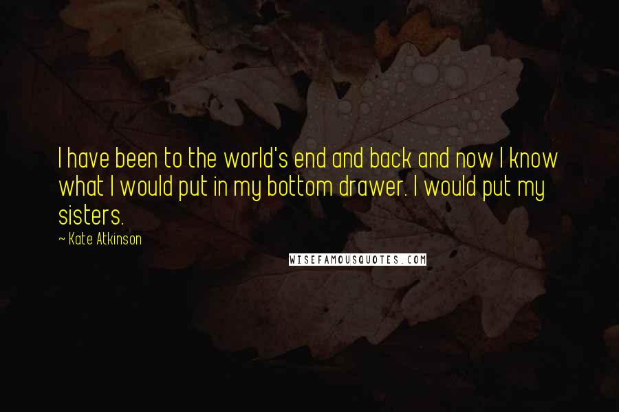 Kate Atkinson Quotes: I have been to the world's end and back and now I know what I would put in my bottom drawer. I would put my sisters.