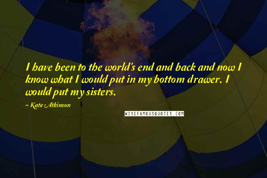 Kate Atkinson Quotes: I have been to the world's end and back and now I know what I would put in my bottom drawer. I would put my sisters.