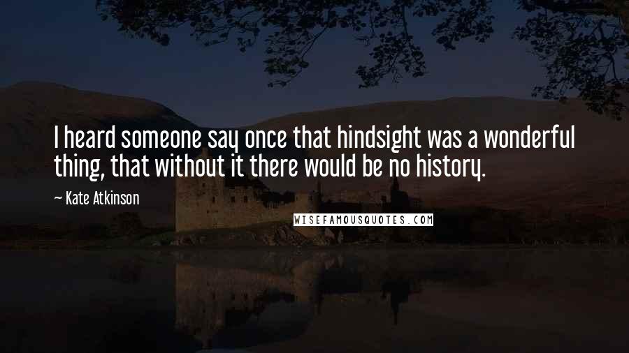 Kate Atkinson Quotes: I heard someone say once that hindsight was a wonderful thing, that without it there would be no history.