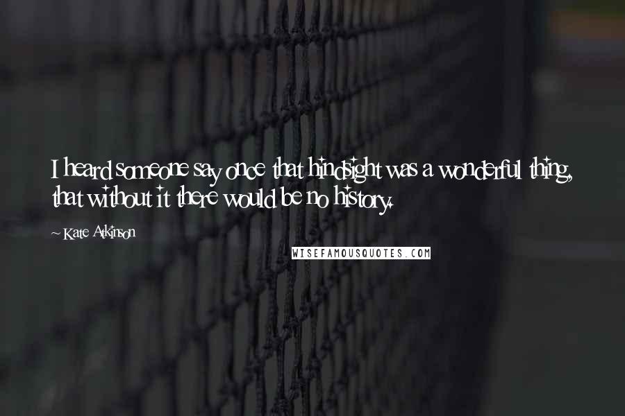 Kate Atkinson Quotes: I heard someone say once that hindsight was a wonderful thing, that without it there would be no history.