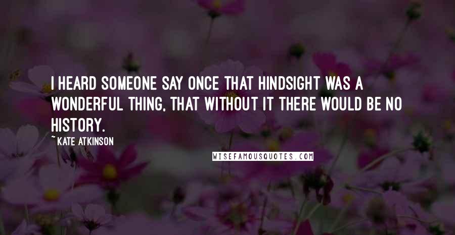 Kate Atkinson Quotes: I heard someone say once that hindsight was a wonderful thing, that without it there would be no history.