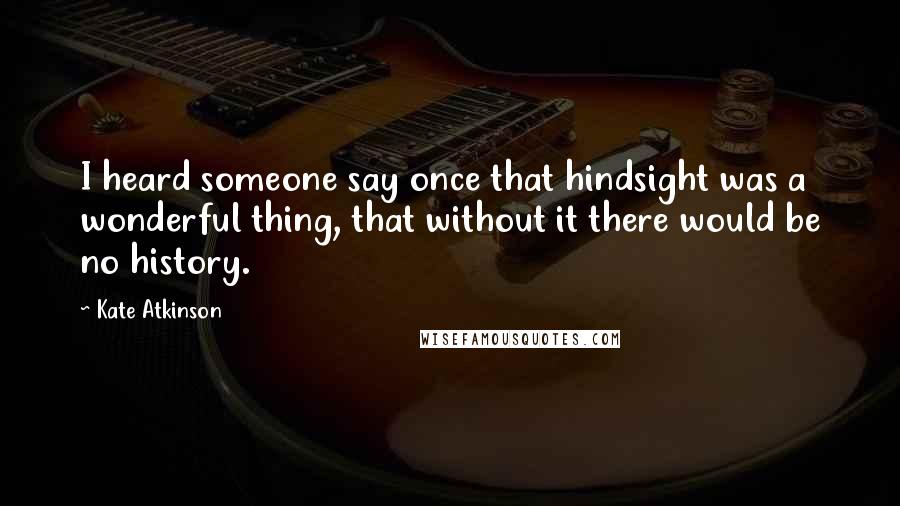 Kate Atkinson Quotes: I heard someone say once that hindsight was a wonderful thing, that without it there would be no history.