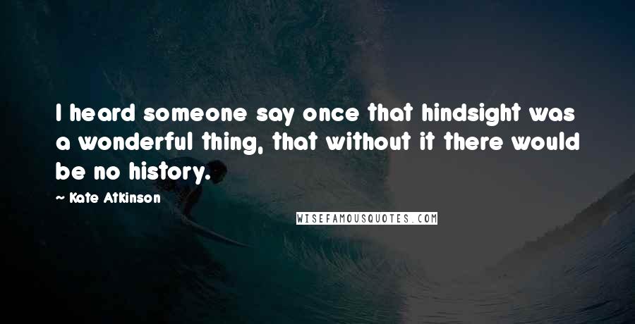 Kate Atkinson Quotes: I heard someone say once that hindsight was a wonderful thing, that without it there would be no history.