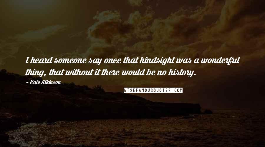 Kate Atkinson Quotes: I heard someone say once that hindsight was a wonderful thing, that without it there would be no history.