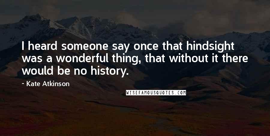 Kate Atkinson Quotes: I heard someone say once that hindsight was a wonderful thing, that without it there would be no history.