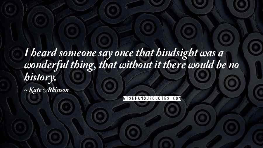 Kate Atkinson Quotes: I heard someone say once that hindsight was a wonderful thing, that without it there would be no history.
