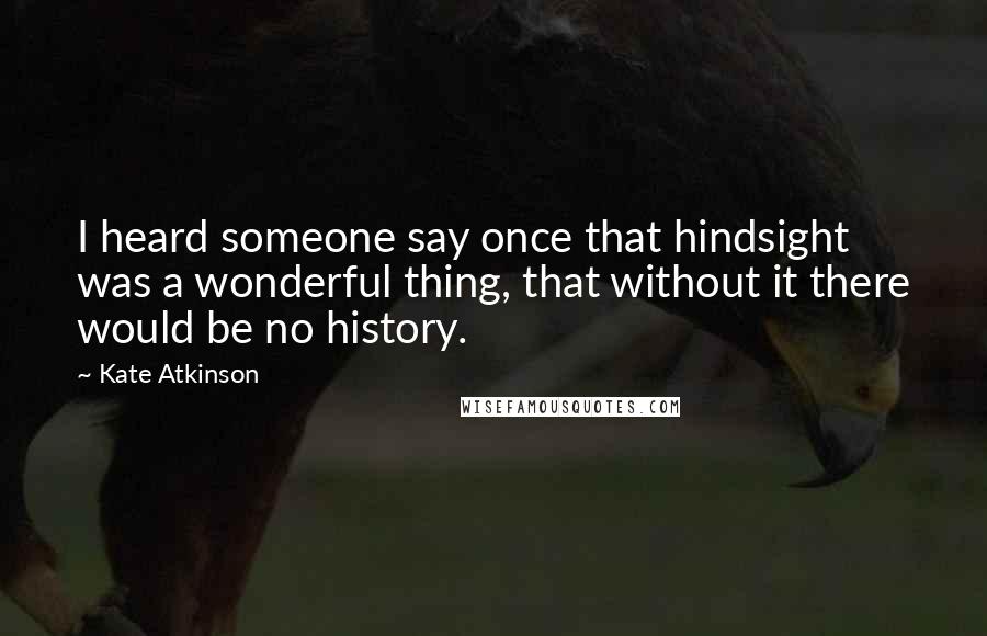 Kate Atkinson Quotes: I heard someone say once that hindsight was a wonderful thing, that without it there would be no history.