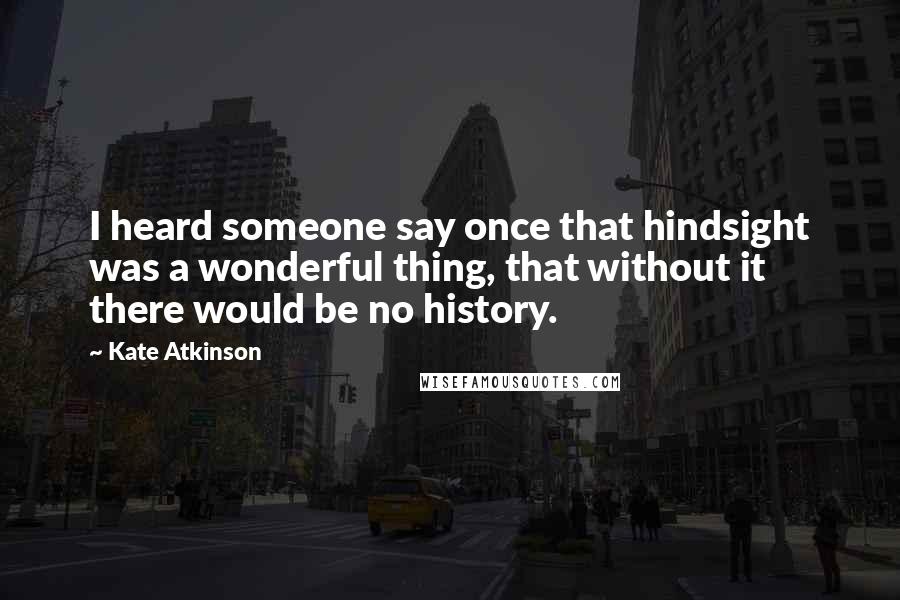 Kate Atkinson Quotes: I heard someone say once that hindsight was a wonderful thing, that without it there would be no history.